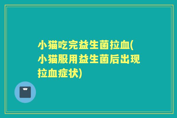 小猫吃完益生菌拉(小猫服用益生菌后出现拉症状) 小猫吃完益生菌拉(小猫服用益生菌后出现拉症状)