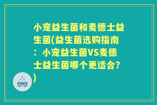 小宠益生菌和麦德士益生菌(益生菌选购指南：小宠益生菌VS麦德士益生菌哪个更适合？)