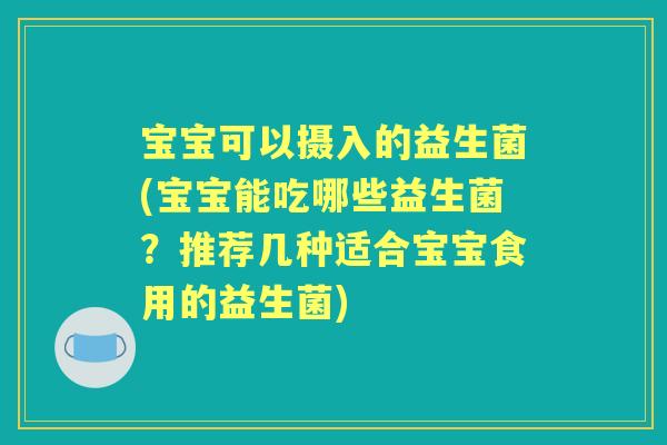 宝宝可以摄入的益生菌(宝宝能吃哪些益生菌？推荐几种适合宝宝食用的益生菌)