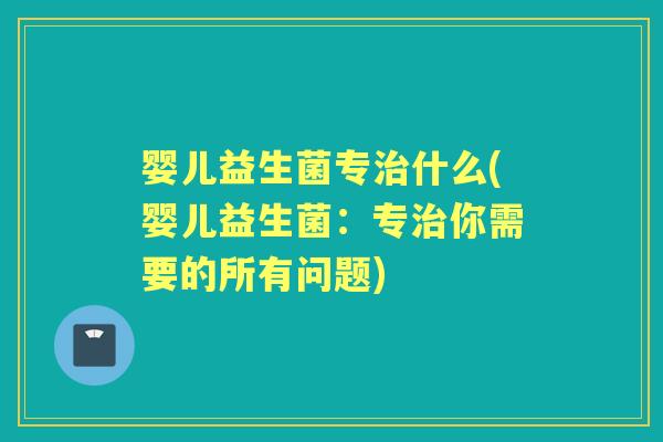 婴儿益生菌专什么(婴儿益生菌:专你需要的所有问题) 婴儿益生菌专什么(婴儿益生菌:专你需要的所有问题)