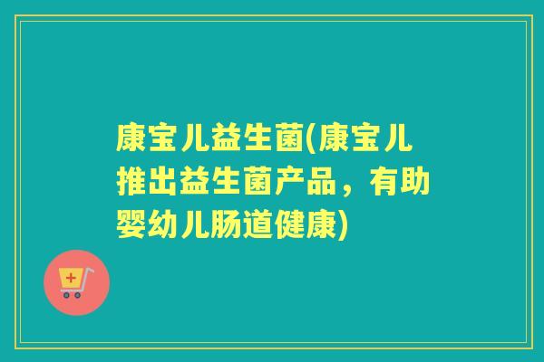 康宝儿益生菌(康宝儿推出益生菌产品,有助婴幼儿肠道健康) 康宝儿益生菌(康宝儿推出益生菌产品,有助婴幼儿肠道健康)