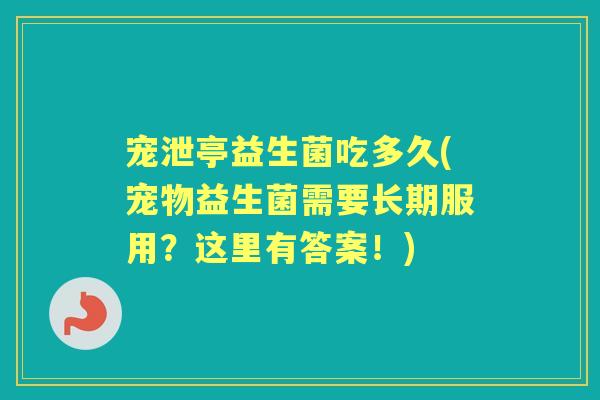 宠泄亭益生菌吃多久(宠物益生菌需要长期服用?这里有答案!) 宠泄亭益生菌吃多久(宠物益生菌需要长期服用?这里有答案!)