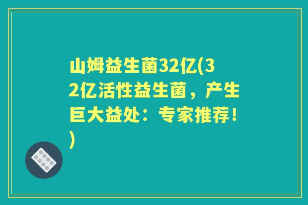 山姆益生菌32亿(32亿活性益生菌，产生巨大益处：专家推荐！)