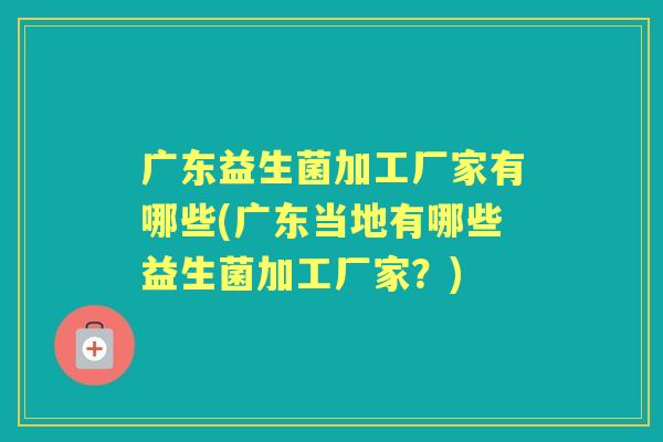 广东益生菌加工厂家有哪些(广东当地有哪些益生菌加工厂家?) 广东益生菌加工厂家有哪些(广东当地有哪些益生菌加工厂家?)