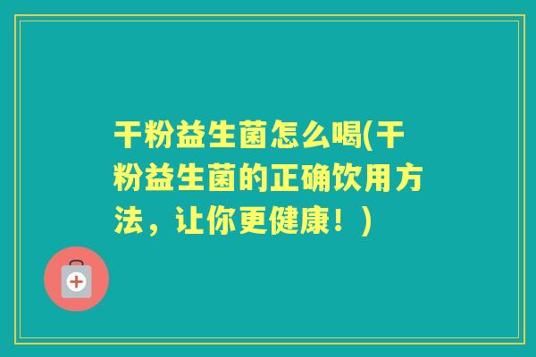 干粉益生菌怎么喝(干粉益生菌的正确饮用方法,让你更健康!) 干粉益生菌怎么喝(干粉益生菌的正确饮用方法,让你更健康!)