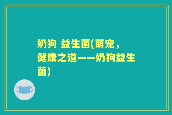 奶狗 益生菌(萌宠，健康之道——奶狗益生菌)
