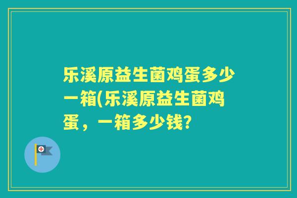 乐溪原益生菌鸡蛋多少一箱(乐溪原益生菌鸡蛋,一箱多少钱? 乐溪原益生菌鸡蛋多少一箱(乐溪原益生菌鸡蛋,一箱多少钱?