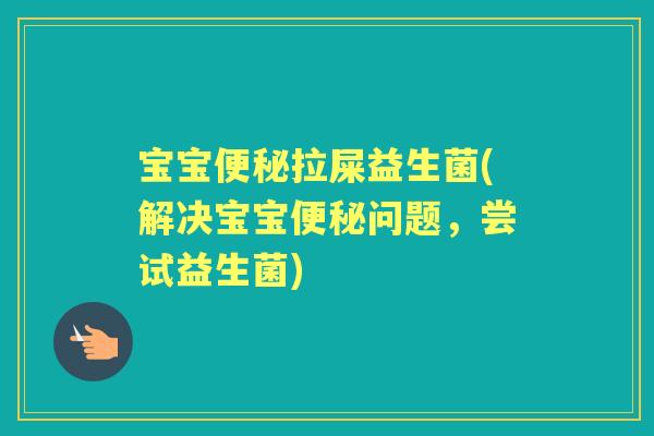 宝宝拉屎益生菌(解决宝宝问题,尝试益生菌) 宝宝拉屎益生菌(解决宝宝问题,尝试益生菌)