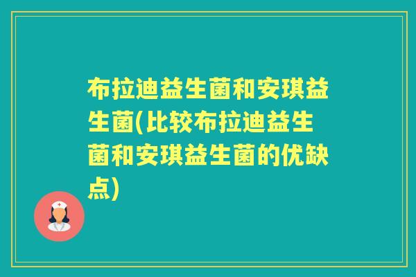 布拉迪益生菌和安琪益生菌(比较布拉迪益生菌和安琪益生菌的优缺点) 布拉迪益生菌和安琪益生菌(比较布拉迪益生菌和安琪益生菌的优缺点)