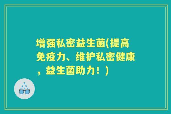 增强私密益生菌(提高力、维护私密健康,益生菌助力!) 增强私密益生菌(提高力、维护私密健康,益生菌助力!)