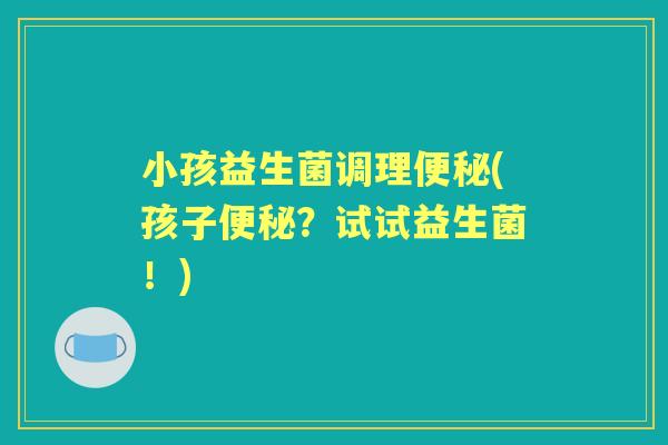 小孩益生菌调理(孩子?试试益生菌!) 小孩益生菌调理(孩子?试试益生菌!)
