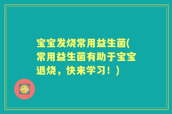宝宝发烧常用益生菌(常用益生菌有助于宝宝退烧,快来学习!) 宝宝发烧常用益生菌(常用益生菌有助于宝宝退烧,快来学习!)