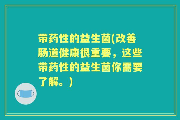 带的益生菌(改善肠道健康很重要,这些带的益生菌你需要了解。) 带的益生菌(改善肠道健康很重要,这些带的益生菌你需要了解。)
