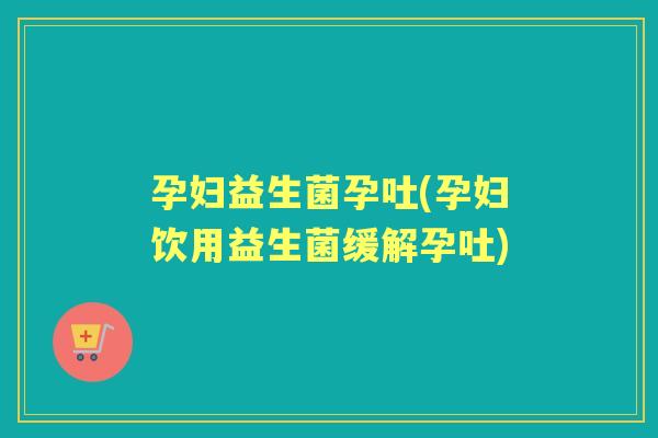 孕妇益生菌孕吐(孕妇饮用益生菌缓解孕吐)