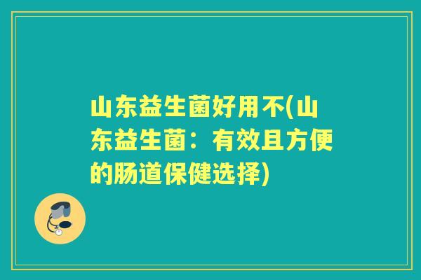 山东益生菌好用不(山东益生菌:有效且方便的肠道保健选择) 山东益生菌好用不(山东益生菌:有效且方便的肠道保健选择)