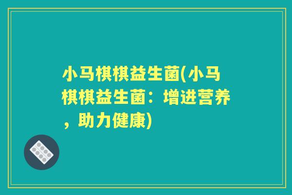 小马棋棋益生菌(小马棋棋益生菌:增进营养,助力健康) 小马棋棋益生菌(小马棋棋益生菌:增进营养,助力健康)