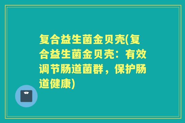 复合益生菌金贝壳(复合益生菌金贝壳:有效调节肠道菌群,保护肠道健康) 复合益生菌金贝壳(复合益生菌金贝壳:有效调节肠道菌群,保护肠道健康)