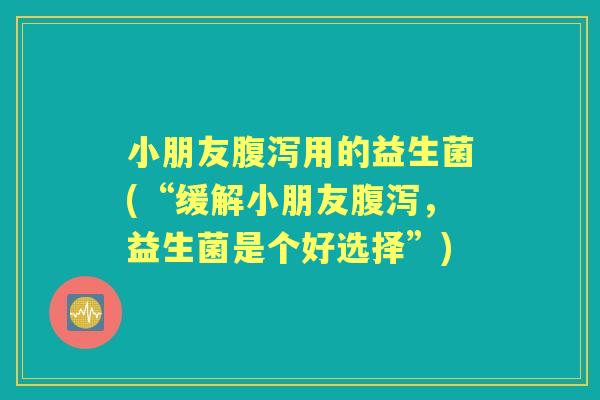 小朋友用的益生菌(“缓解小朋友,益生菌是个好选择”) 小朋友用的益生菌(“缓解小朋友,益生菌是个好选择”)