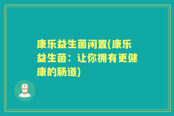 康乐益生菌闲置(康乐益生菌：让你拥有更健康的肠道)