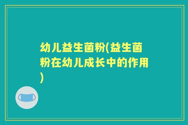 幼儿益生菌粉(益生菌粉在幼儿成长中的作用)