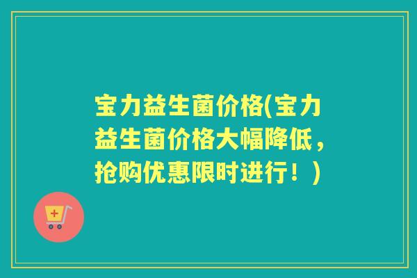 宝力益生菌价格(宝力益生菌价格大幅降低，抢购优惠限时进行！)