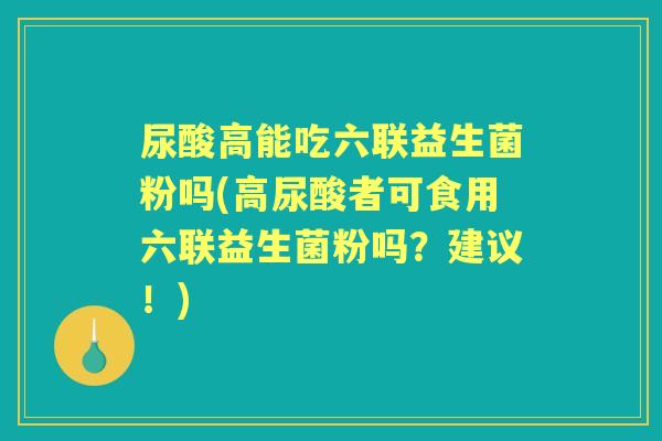尿酸高能吃六联益生菌粉吗(高尿酸者可食用六联益生菌粉吗?建议!) 尿酸高能吃六联益生菌粉吗(高尿酸者可食用六联益生菌粉吗?建议!)