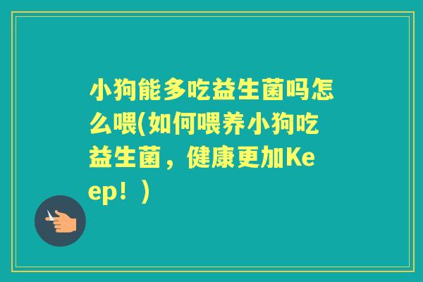 小狗能多吃益生菌吗怎么喂(如何喂养小狗吃益生菌，健康更加Keep！)