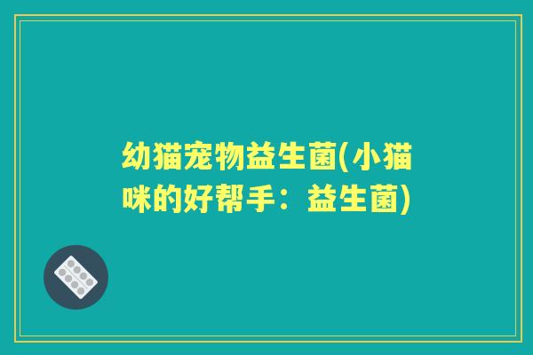 幼猫宠物益生菌(小猫咪的好帮手:益生菌) 幼猫宠物益生菌(小猫咪的好帮手:益生菌)