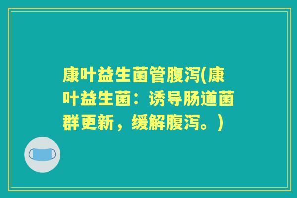 康叶益生菌管(康叶益生菌：诱导肠道菌群更新，缓解。)