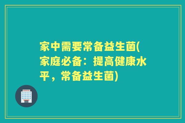 家中需要常备益生菌(家庭必备:提高健康水平,常备益生菌) 家中需要常备益生菌(家庭必备:提高健康水平,常备益生菌)