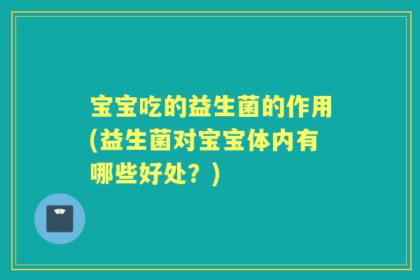 宝宝吃的益生菌的作用(益生菌对宝宝体内有哪些好处?) 宝宝吃的益生菌的作用(益生菌对宝宝体内有哪些好处?)