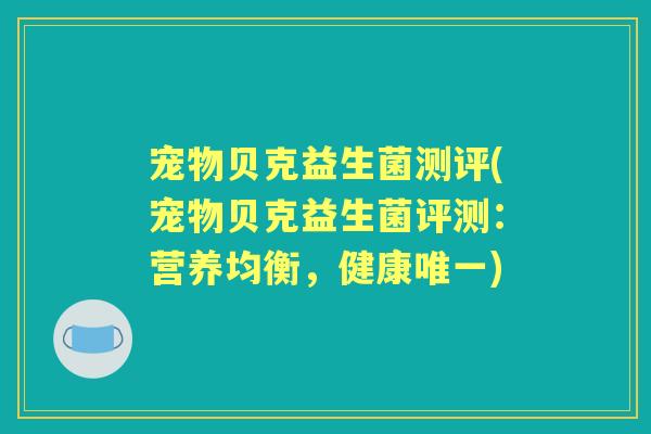 宠物贝克益生菌测评(宠物贝克益生菌评测:营养均衡,健康) 宠物贝克益生菌测评(宠物贝克益生菌评测:营养均衡,健康)