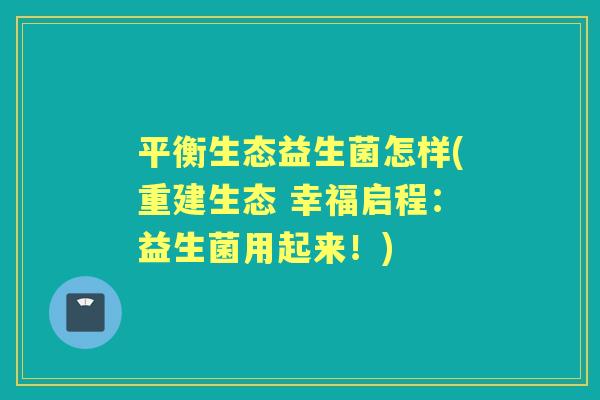 平衡生态益生菌怎样(重建生态 幸福启程：益生菌用起来！)