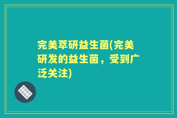 完美萃研益生菌(完美研发的益生菌,受到广泛关注) 完美萃研益生菌(完美研发的益生菌,受到广泛关注)