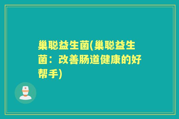 巢聪益生菌(巢聪益生菌:改善肠道健康的好帮手) 巢聪益生菌(巢聪益生菌:改善肠道健康的好帮手)