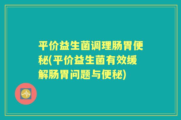 平价益生菌调理肠胃(平价益生菌有效缓解肠胃问题与) 平价益生菌调理肠胃(平价益生菌有效缓解肠胃问题与)
