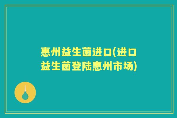 惠州益生菌进口(进口益生菌登陆惠州市场) 惠州益生菌进口(进口益生菌登陆惠州市场)