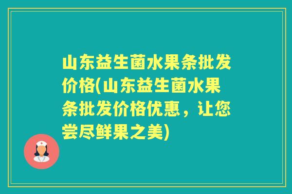 山东益生菌水果条批发价格(山东益生菌水果条批发价格优惠，让您尝尽鲜果之美)