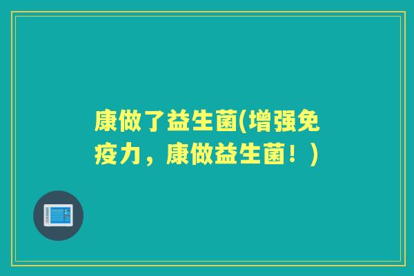 康做了益生菌(增强力,康做益生菌!) 康做了益生菌(增强力,康做益生菌!)