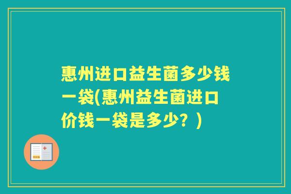 惠州进口益生菌多少钱一袋(惠州益生菌进口价钱一袋是多少?) 惠州进口益生菌多少钱一袋(惠州益生菌进口价钱一袋是多少?)
