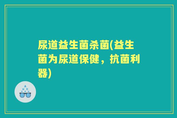 尿道益生菌杀菌(益生菌为尿道保健,利器) 尿道益生菌杀菌(益生菌为尿道保健,利器)