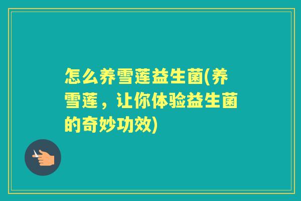 怎么养雪莲益生菌(养雪莲,让你体验益生菌的奇妙功效) 怎么养雪莲益生菌(养雪莲,让你体验益生菌的奇妙功效)