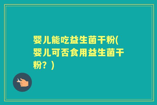 婴儿能吃益生菌干粉(婴儿可否食用益生菌干粉?) 婴儿能吃益生菌干粉(婴儿可否食用益生菌干粉?)