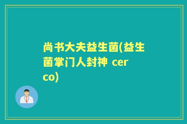尚书大夫益生菌(益生菌掌门人封神 cerco) 尚书大夫益生菌(益生菌掌门人封神 cerco)
