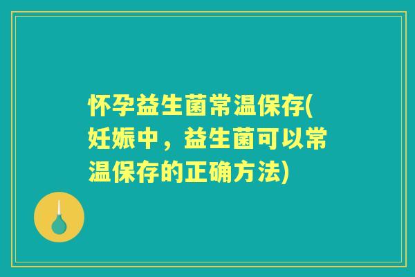 怀孕益生菌常温保存(妊娠中，益生菌可以常温保存的正确方法)