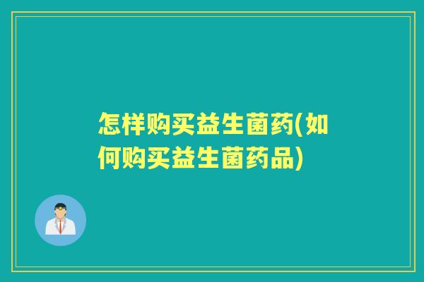 怎样购买益生菌药(如何购买益生菌药品) 怎样购买益生菌药(如何购买益生菌药品)