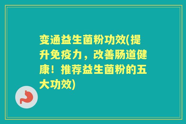 变通益生菌粉功效(提升力,改善肠道健康!推荐益生菌粉的五大功效) 变通益生菌粉功效(提升力,改善肠道健康!推荐益生菌粉的五大功效)
