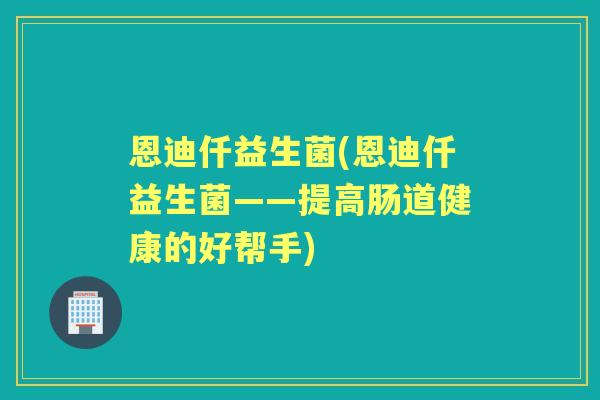 恩迪仟益生菌(恩迪仟益生菌——提高肠道健康的好帮手) 恩迪仟益生菌(恩迪仟益生菌——提高肠道健康的好帮手)