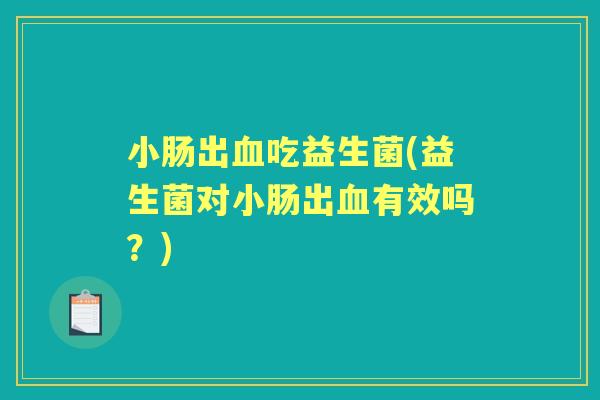 小肠出吃益生菌(益生菌对小肠出有效吗?) 小肠出吃益生菌(益生菌对小肠出有效吗?)