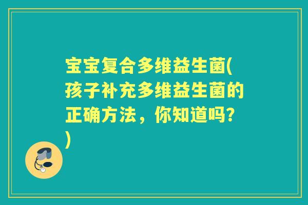 宝宝复合多维益生菌(孩子补充多维益生菌的正确方法，你知道吗？)